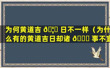 为何黄道吉 🦍 日不一样（为什么有的黄道吉日却诸 🐋 事不宜）